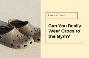 Thinking of Wearing Crocs to the Gym? Here’s Why You Should Think Again